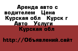 Аренда авто с водителем › Цена ­ 500 - Курская обл., Курск г. Авто » Услуги   . Курская обл.